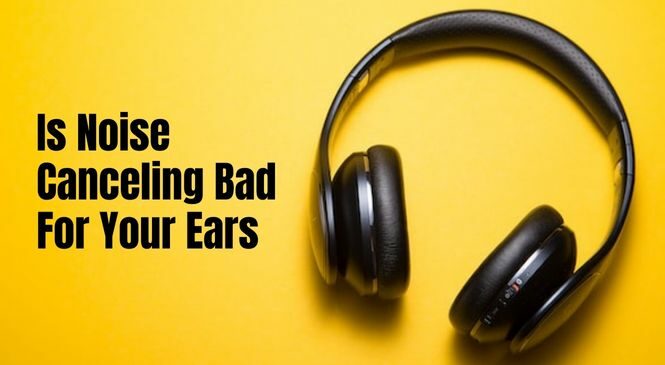 Is Noise Canceling Bad for Your Ears: Explained