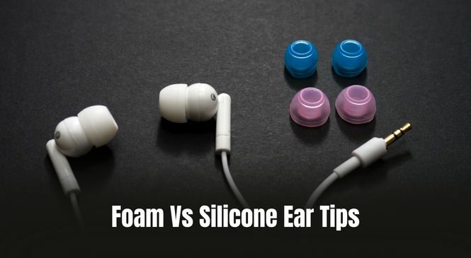 Foam Vs. Silicone Ear Tips: Which One Is The Right One For You?